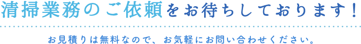 清掃業務のご依頼をお待ちしております！お見積りは無料なので、お気軽にお問い合わせください。