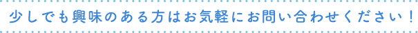 少しでも興味のある方はお気軽にお問い合わせください！